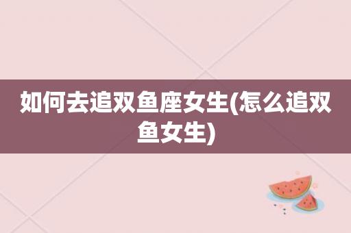 双鱼座的女生怎么追 双鱼座女生怎么追