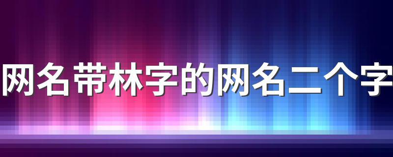 林字取名男两个字 林字取名男两个字好吗