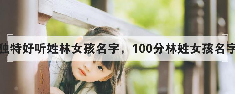 独特好听姓林女孩名字,100分林姓女孩名字