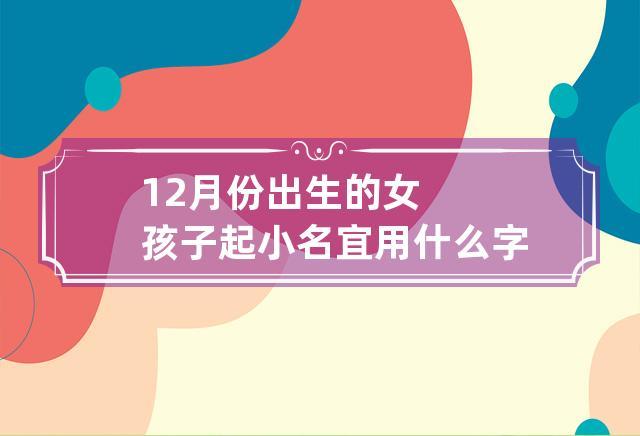 12月份出生的女孩子起小名宜用什么字